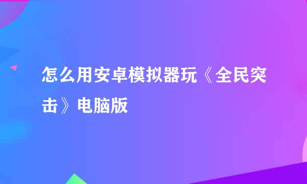 怎么用安卓模拟器玩《全民突击》电脑版