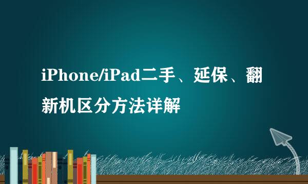 iPhone/iPad二手、延保、翻新机区分方法详解