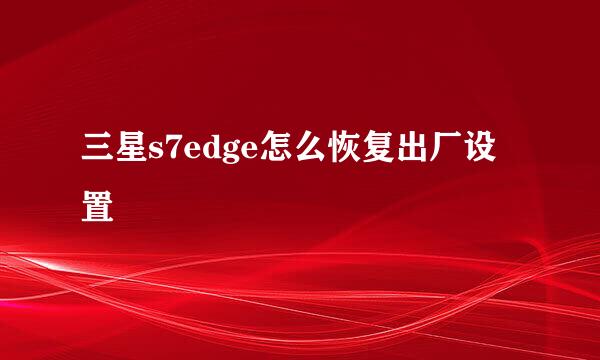 三星s7edge怎么恢复出厂设置