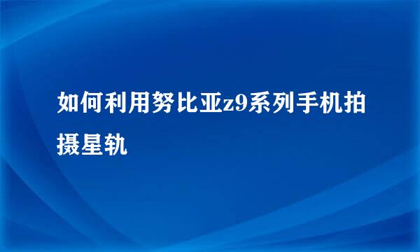 如何利用努比亚z9系列手机拍摄星轨