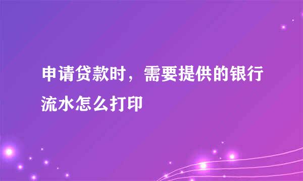 申请贷款时，需要提供的银行流水怎么打印