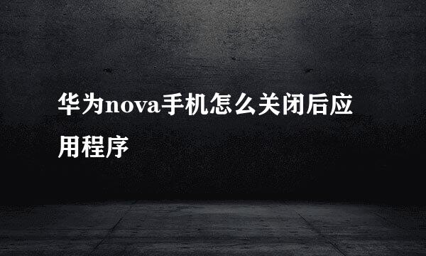 华为nova手机怎么关闭后应用程序