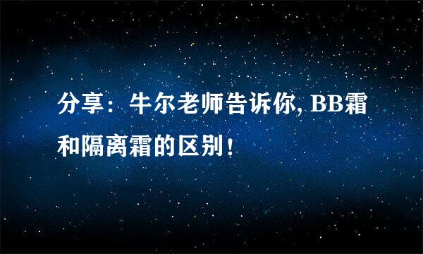 分享：牛尔老师告诉你, BB霜和隔离霜的区别！