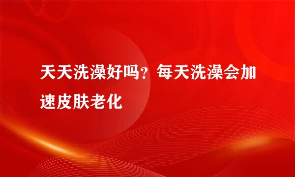 天天洗澡好吗？每天洗澡会加速皮肤老化