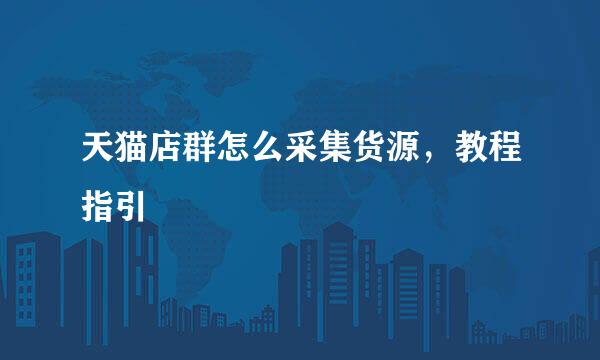 天猫店群怎么采集货源，教程指引