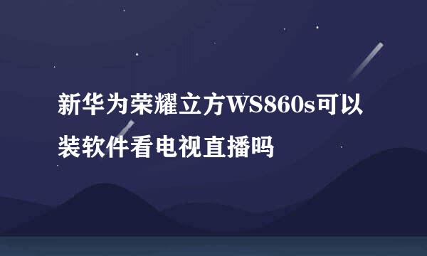 新华为荣耀立方WS860s可以装软件看电视直播吗