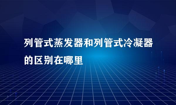 列管式蒸发器和列管式冷凝器的区别在哪里