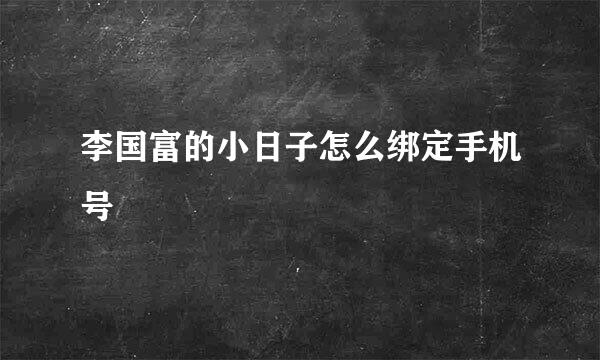 李国富的小日子怎么绑定手机号