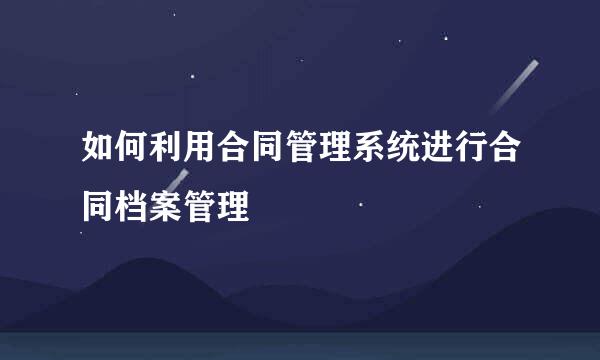 如何利用合同管理系统进行合同档案管理
