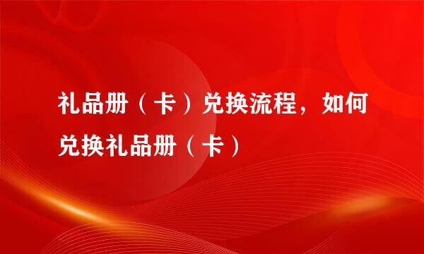 礼品册（卡）兑换流程，如何兑换礼品册（卡）