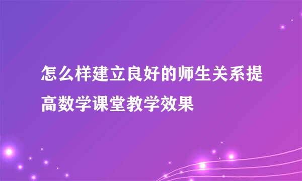 怎么样建立良好的师生关系提高数学课堂教学效果