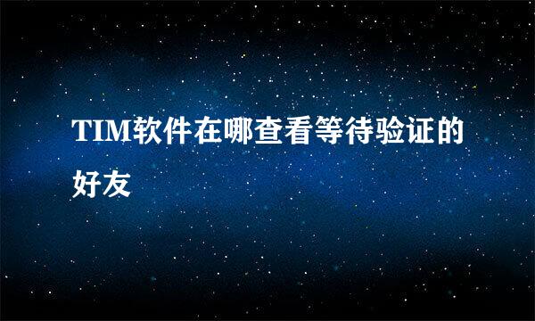 TIM软件在哪查看等待验证的好友