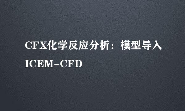 CFX化学反应分析：模型导入ICEM-CFD
