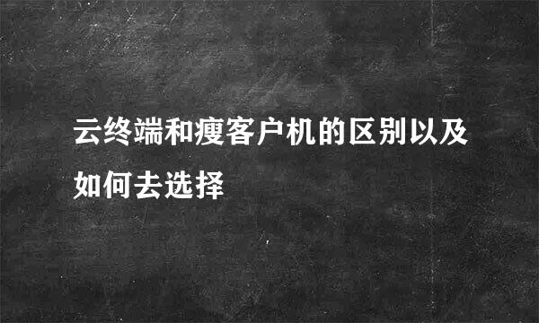 云终端和瘦客户机的区别以及如何去选择