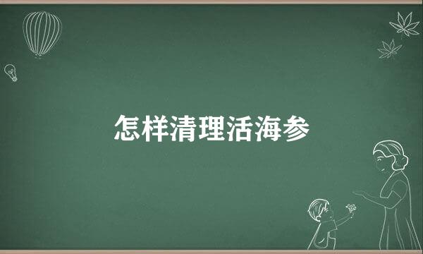 怎样清理活海参