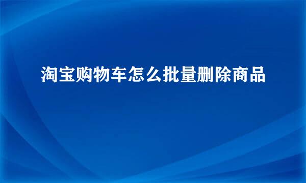 淘宝购物车怎么批量删除商品