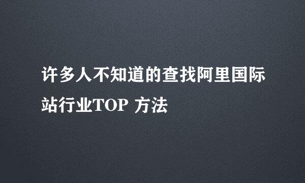 许多人不知道的查找阿里国际站行业TOP 方法