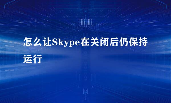 怎么让Skype在关闭后仍保持运行