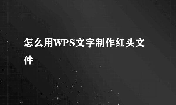 怎么用WPS文字制作红头文件