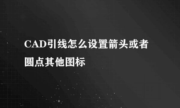 CAD引线怎么设置箭头或者圆点其他图标