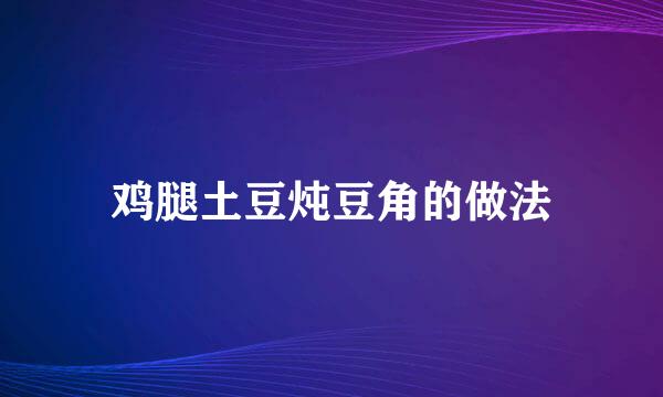 鸡腿土豆炖豆角的做法