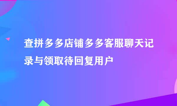 查拼多多店铺多多客服聊天记录与领取待回复用户