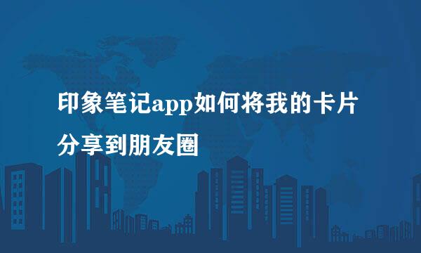 印象笔记app如何将我的卡片分享到朋友圈