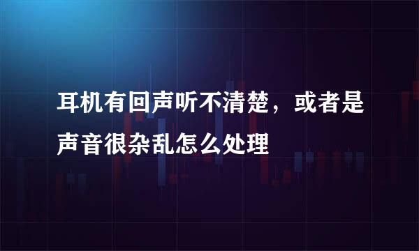 耳机有回声听不清楚，或者是声音很杂乱怎么处理