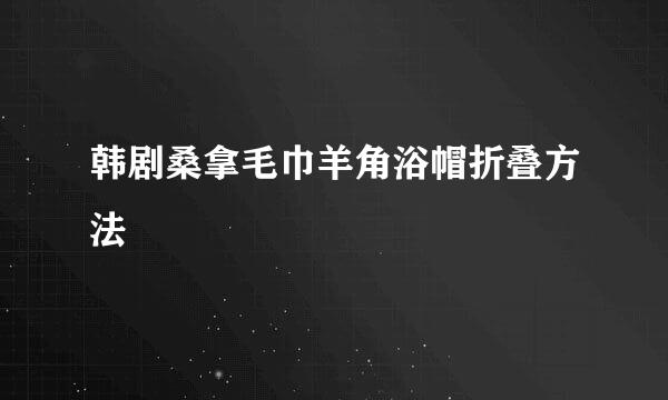 韩剧桑拿毛巾羊角浴帽折叠方法