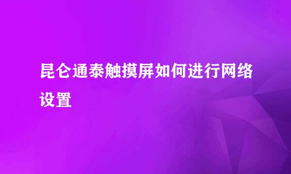 昆仑通泰触摸屏如何进行网络设置