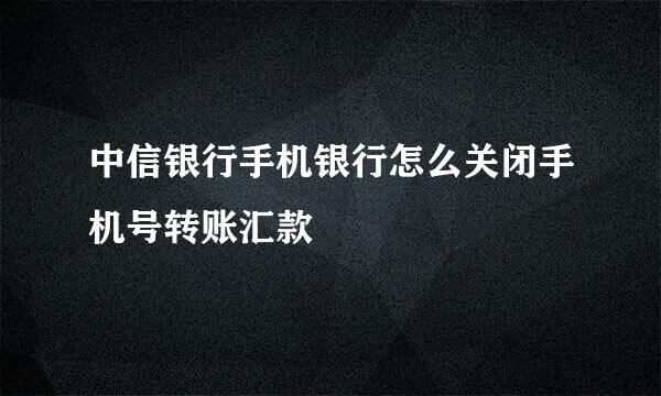 中信银行手机银行怎么关闭手机号转账汇款