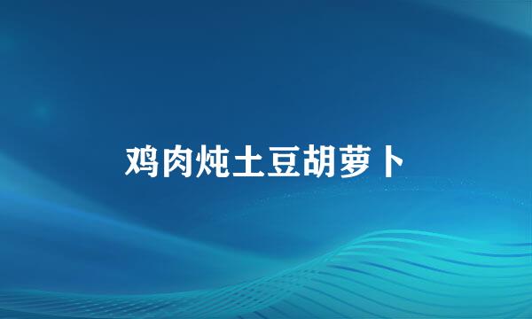 鸡肉炖土豆胡萝卜