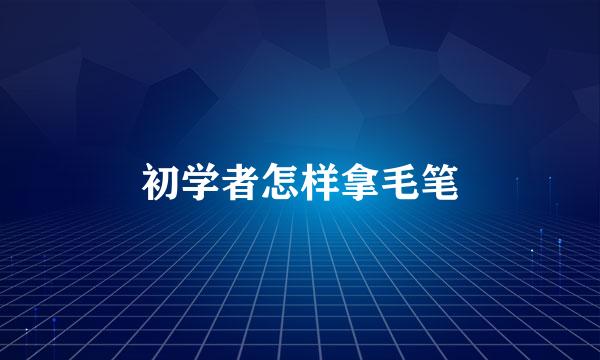初学者怎样拿毛笔