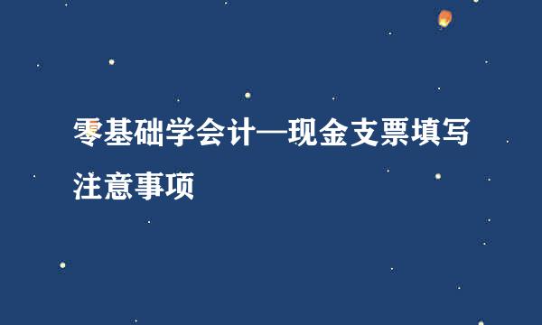 零基础学会计—现金支票填写注意事项