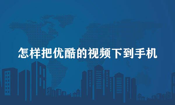 怎样把优酷的视频下到手机