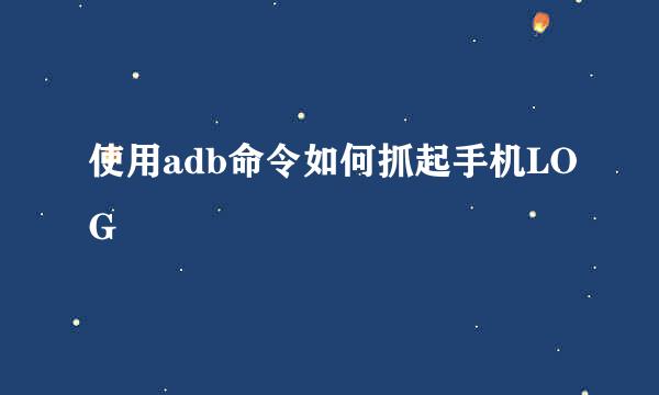 使用adb命令如何抓起手机LOG