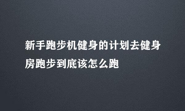 新手跑步机健身的计划去健身房跑步到底该怎么跑