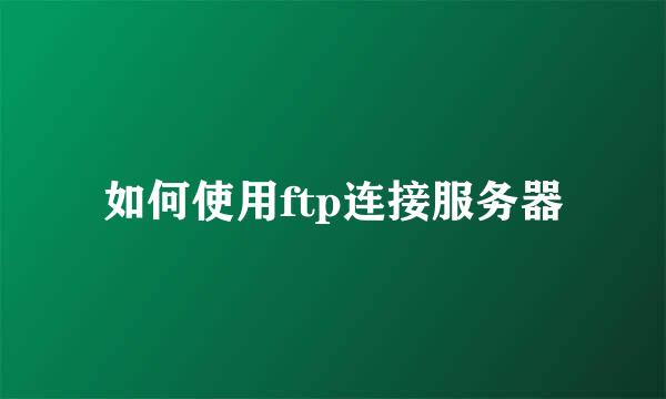 如何使用ftp连接服务器