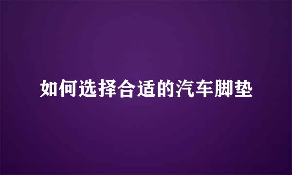如何选择合适的汽车脚垫