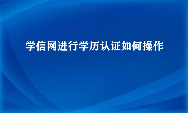 学信网进行学历认证如何操作