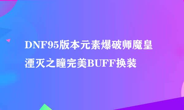 DNF95版本元素爆破师魔皇湮灭之瞳完美BUFF换装