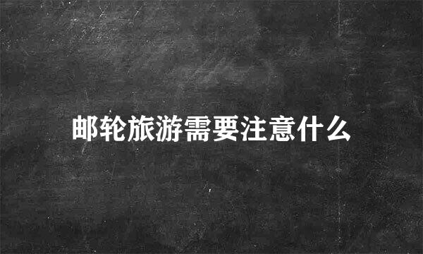 邮轮旅游需要注意什么