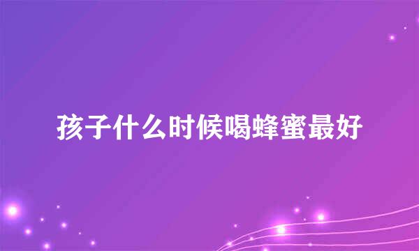 孩子什么时候喝蜂蜜最好