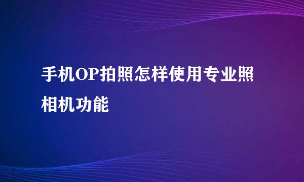 手机OP拍照怎样使用专业照相机功能