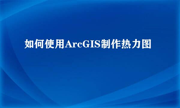 如何使用ArcGIS制作热力图