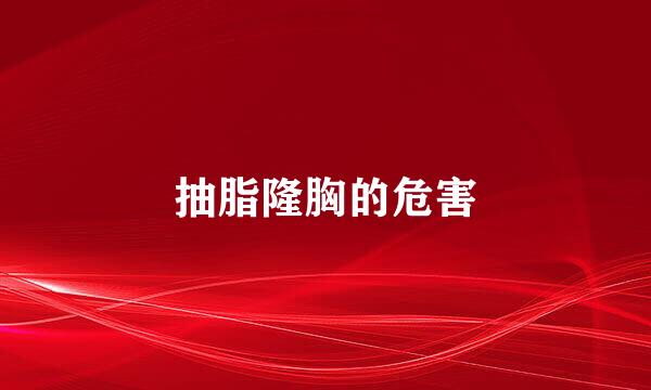 抽脂隆胸的危害
