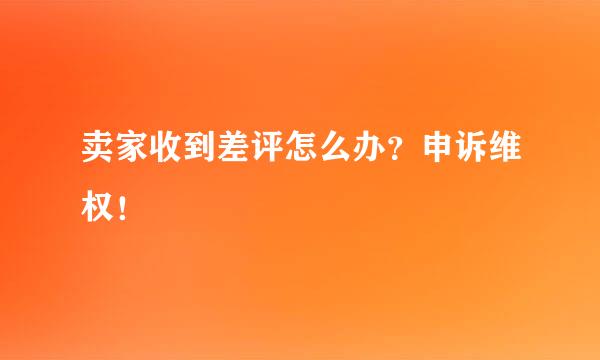 卖家收到差评怎么办？申诉维权！