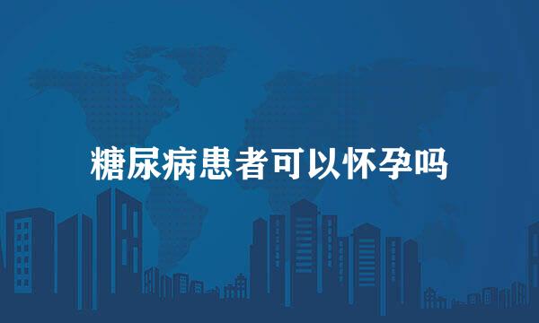 糖尿病患者可以怀孕吗