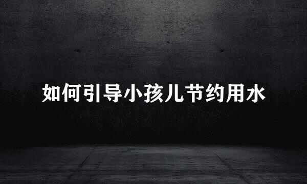 如何引导小孩儿节约用水