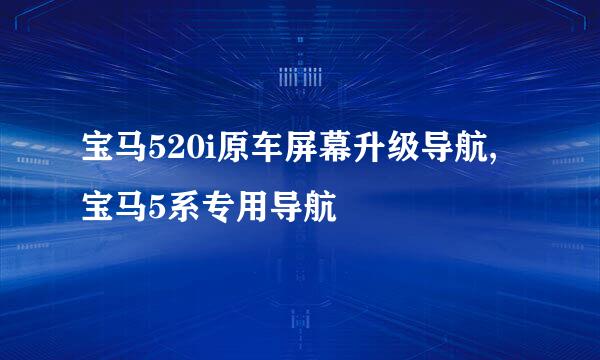 宝马520i原车屏幕升级导航,宝马5系专用导航